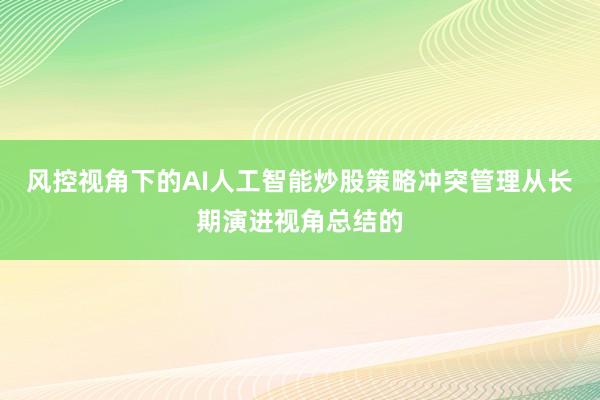 风控视角下的AI人工智能炒股策略冲突管理从长期演进视角总结的