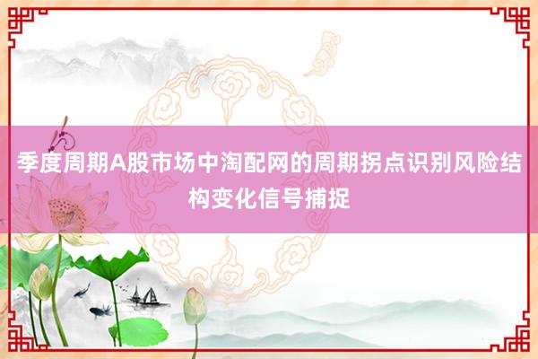 季度周期A股市场中淘配网的周期拐点识别风险结构变化信号捕捉