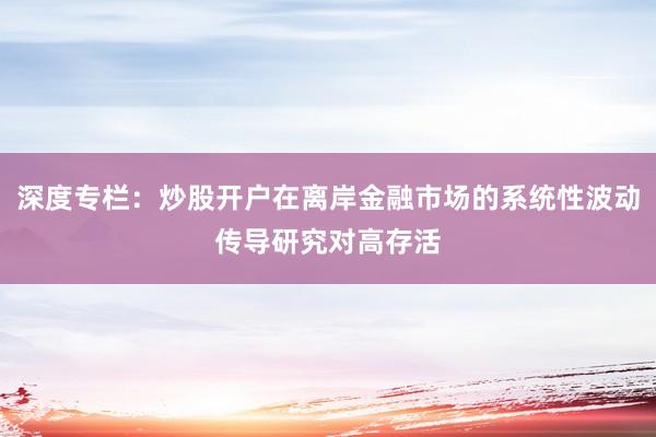 深度专栏:炒股开户在离岸金融市场的系统性波动传导研究对高存活
