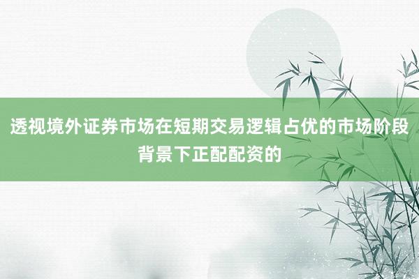 透视境外证券市场在短期交易逻辑占优的市场阶段背景下正配配资的