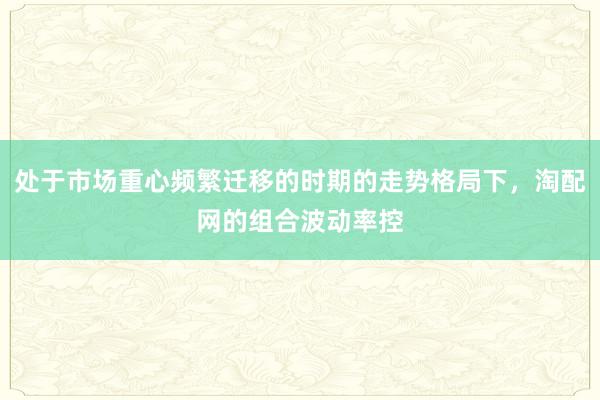 处于市场重心频繁迁移的时期的走势格局下，淘配网的组合波动率控