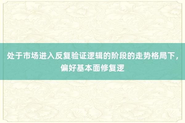 处于市场进入反复验证逻辑的阶段的走势格局下，偏好基本面修复逻
