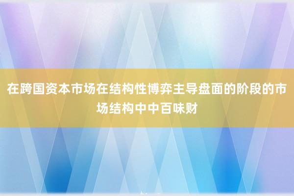 在跨国资本市场在结构性博弈主导盘面的阶段的市场结构中中百味财
