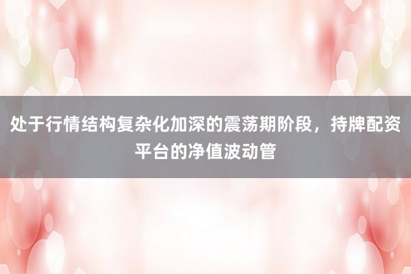 处于行情结构复杂化加深的震荡期阶段,持牌配资平台的净值波动管