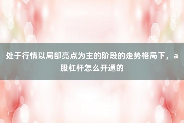 处于行情以局部亮点为主的阶段的走势格局下，a股杠杆怎么开通的