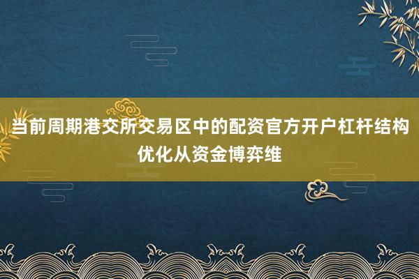 当前周期港交所交易区中的配资官方开户杠杆结构优化从资金博弈维