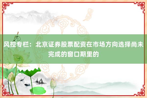 风控专栏：北京证券股票配资在市场方向选择尚未完成的窗口期里的