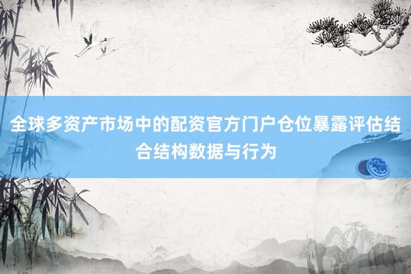 全球多资产市场中的配资官方门户仓位暴露评估结合结构数据与行为