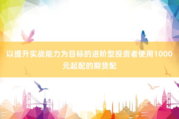 以提升实战能力为目标的进阶型投资者使用1000元起配的期货配