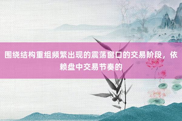 围绕结构重组频繁出现的震荡窗口的交易阶段，依赖盘中交易节奏的