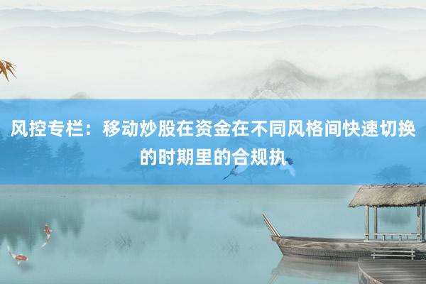 风控专栏：移动炒股在资金在不同风格间快速切换的时期里的合规执