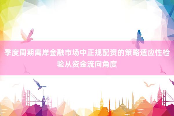 季度周期离岸金融市场中正规配资的策略适应性检验从资金流向角度