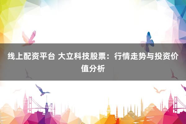 线上配资平台 大立科技股票：行情走势与投资价值分析