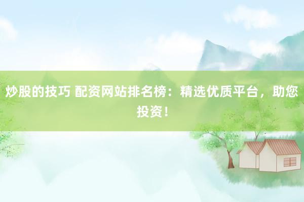 炒股的技巧 配资网站排名榜：精选优质平台，助您投资！