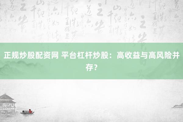 正规炒股配资网 平台杠杆炒股：高收益与高风险并存？