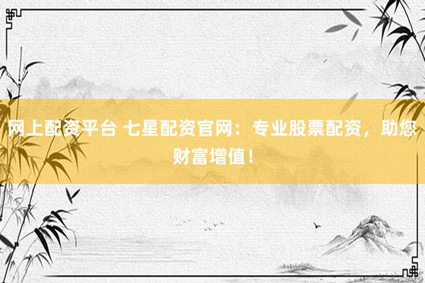 网上配资平台 七星配资官网：专业股票配资，助您财富增值！
