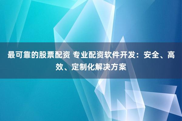 最可靠的股票配资 专业配资软件开发：安全、高效、定制化解决方案