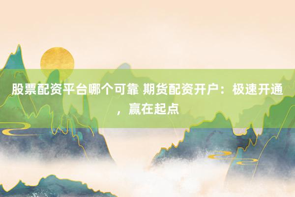 股票配资平台哪个可靠 期货配资开户：极速开通，赢在起点