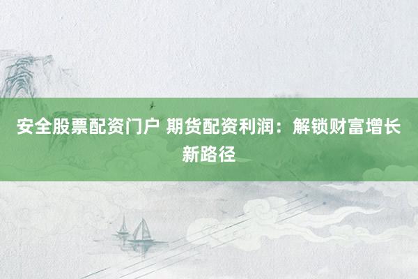 安全股票配资门户 期货配资利润：解锁财富增长新路径