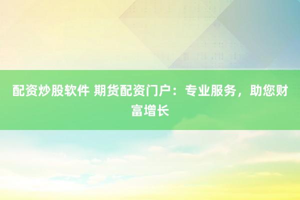 配资炒股软件 期货配资门户：专业服务，助您财富增长