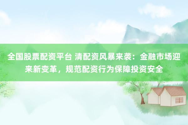 全国股票配资平台 清配资风暴来袭:金融市场迎来新变革,规范配资行为保障投资安全