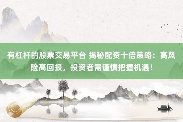 有杠杆的股票交易平台 揭秘配资十倍策略：高风险高回报，投资者需谨慎把握机遇！