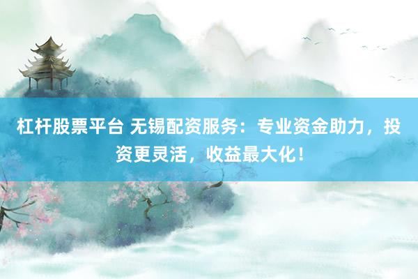 杠杆股票平台 无锡配资服务：专业资金助力，投资更灵活，收益最大化！