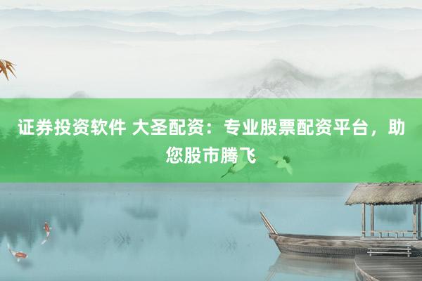 证券投资软件 大圣配资：专业股票配资平台，助您股市腾飞