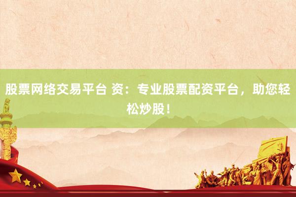 股票网络交易平台 资：专业股票配资平台，助您轻松炒股！