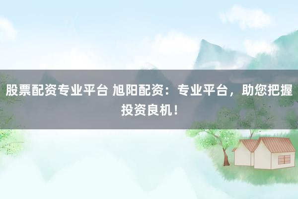 股票配资专业平台 旭阳配资：专业平台，助您把握投资良机！