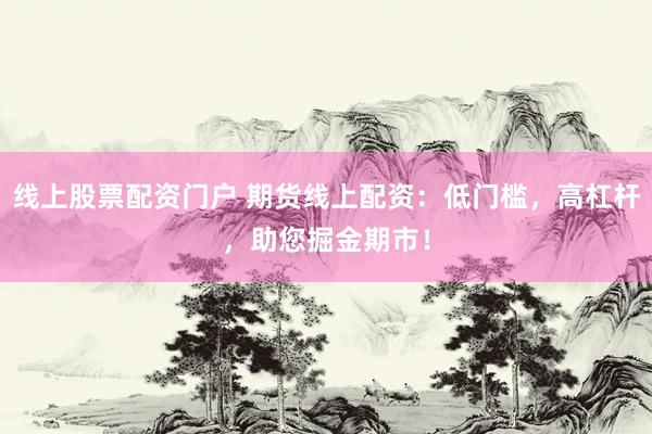 线上股票配资门户 期货线上配资：低门槛，高杠杆，助您掘金期市！