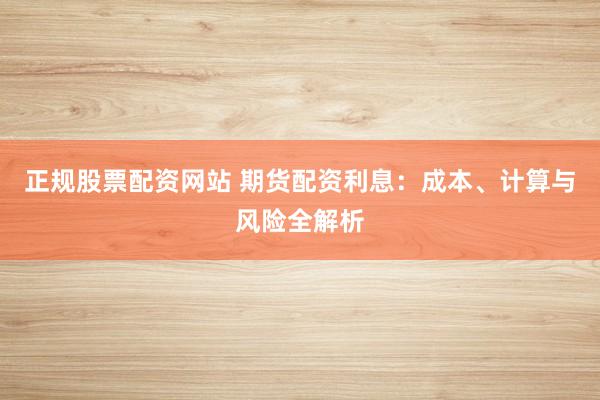 正规股票配资网站 期货配资利息:成本、计算与风险全解析