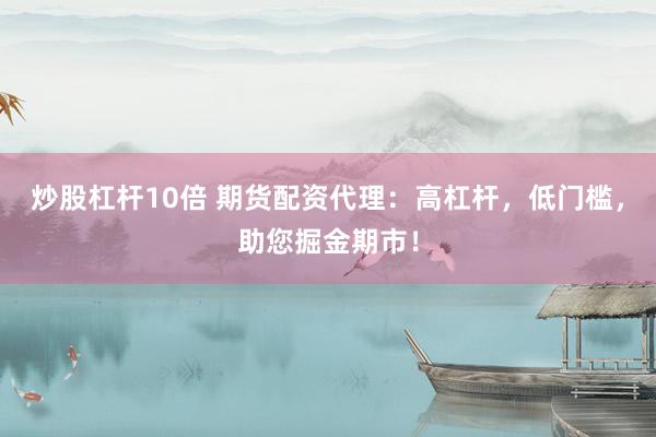 炒股杠杆10倍 期货配资代理:高杠杆,低门槛,助您掘金期市!