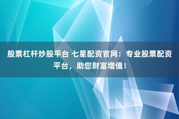 股票杠杆炒股平台 七星配资官网：专业股票配资平台，助您财富增值！