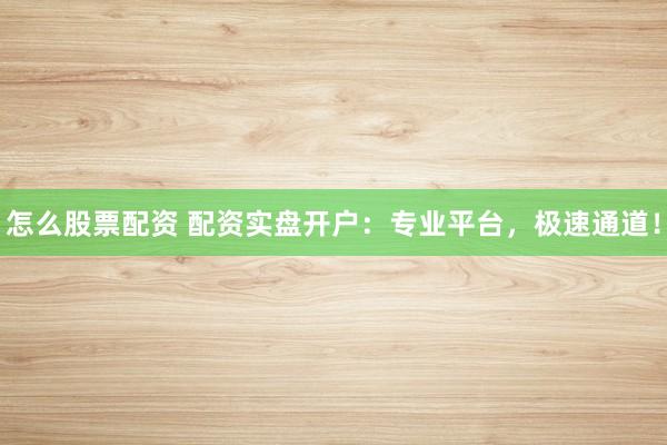 怎么股票配资 配资实盘开户：专业平台，极速通道！