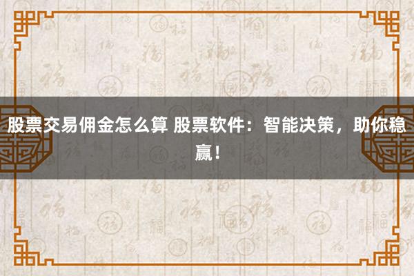 股票交易佣金怎么算 股票软件：智能决策，助你稳赢！
