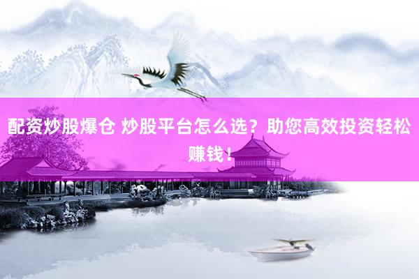 配资炒股爆仓 炒股平台怎么选？助您高效投资轻松赚钱！