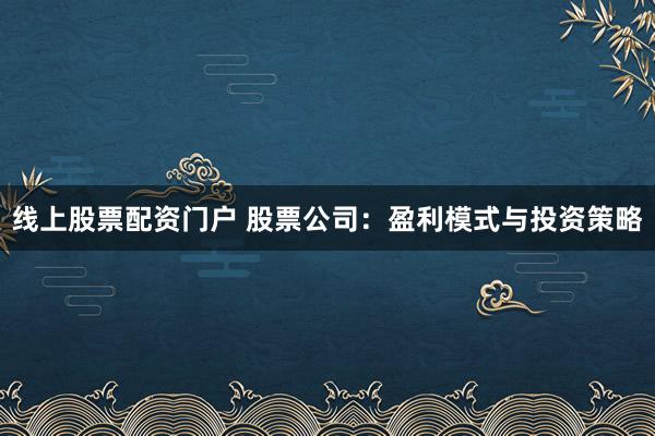 线上股票配资门户 股票公司:盈利模式与投资策略