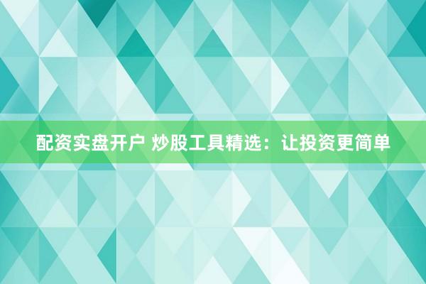 配资实盘开户 炒股工具精选：让投资更简单