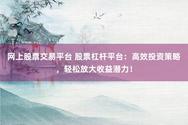 网上股票交易平台 股票杠杆平台：高效投资策略，轻松放大收益潜力！