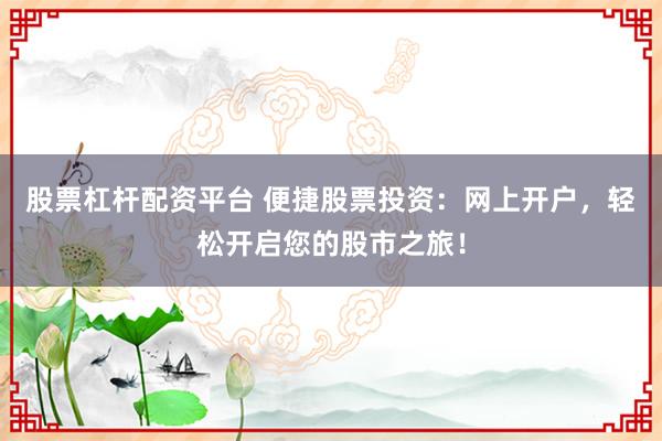 股票杠杆配资平台 便捷股票投资：网上开户，轻松开启您的股市之旅！