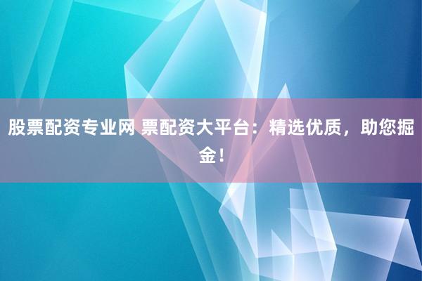 股票配资专业网 票配资大平台：精选优质，助您掘金！