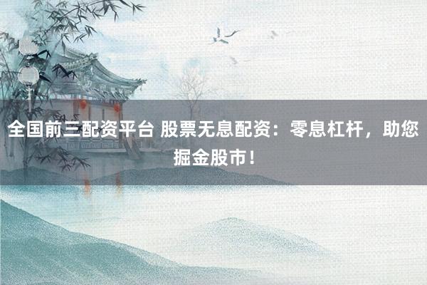 全国前三配资平台 股票无息配资：零息杠杆，助您掘金股市！