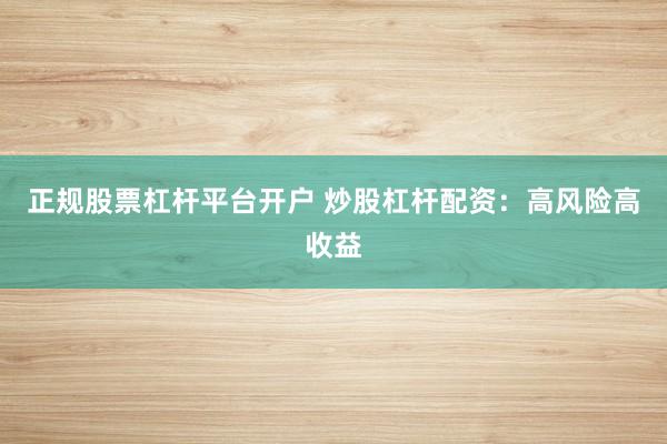 正规股票杠杆平台开户 炒股杠杆配资：高风险高收益