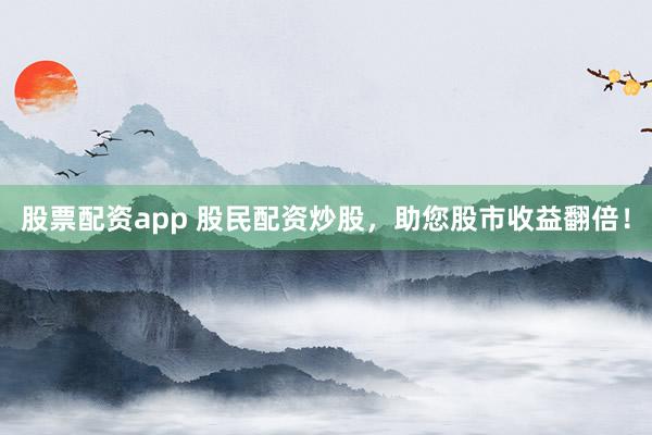 股票配资app 股民配资炒股，助您股市收益翻倍！