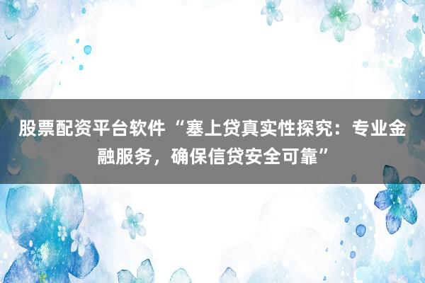 股票配资平台软件 “塞上贷真实性探究:专业金融服务,确保信贷安全可靠”