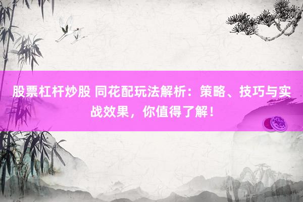 股票杠杆炒股 同花配玩法解析:策略、技巧与实战效果,你值得了解!
