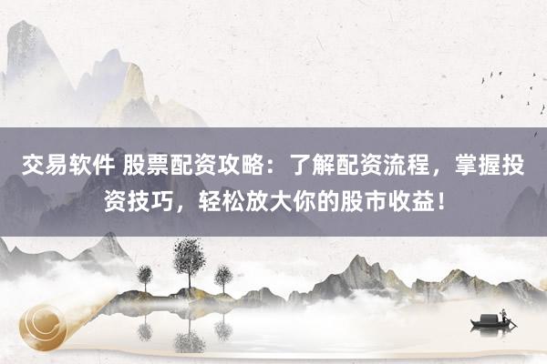 交易软件 股票配资攻略：了解配资流程，掌握投资技巧，轻松放大你的股市收益！