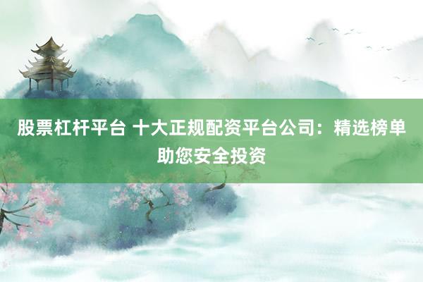 股票杠杆平台 十大正规配资平台公司：精选榜单助您安全投资