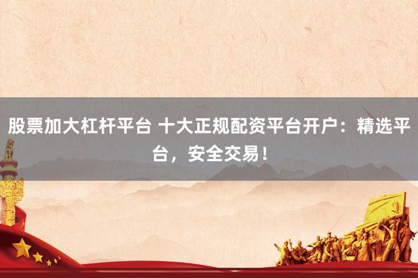 股票加大杠杆平台 十大正规配资平台开户:精选平台,安全交易!
